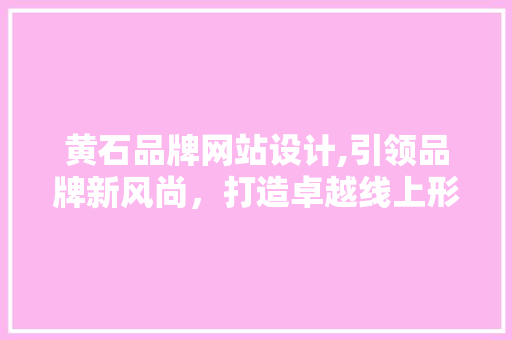 黄石品牌网站设计,引领品牌新风尚，打造卓越线上形象