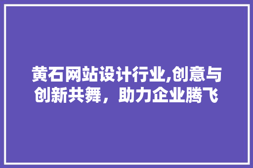 黄石网站设计行业,创意与创新共舞，助力企业腾飞