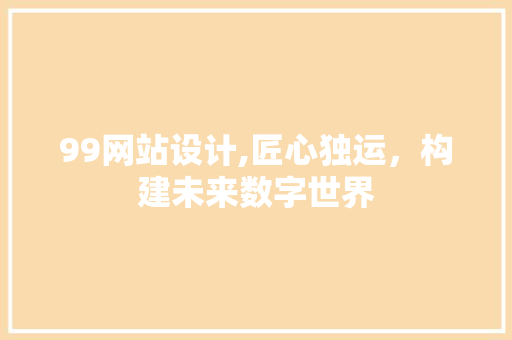 99网站设计,匠心独运，构建未来数字世界 99网站设计,匠心独运，构建未来数字世界 必应SEO