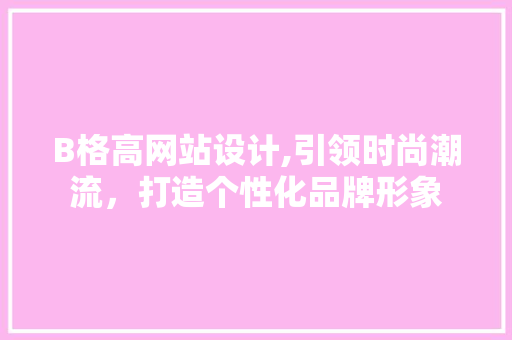 B格高网站设计,引领时尚潮流，打造个性化品牌形象