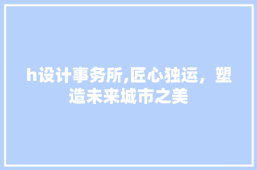 h设计事务所,匠心独运，塑造未来城市之美 h设计事务所,匠心独运，塑造未来城市之美 百度SEO