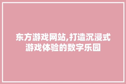东方游戏网站,打造沉浸式游戏体验的数字乐园