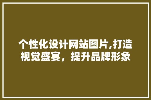 个性化设计网站图片,打造视觉盛宴，提升品牌形象 个性化设计网站图片,打造视觉盛宴，提升品牌形象 百度SEO