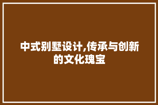 中式别墅设计,传承与创新的文化瑰宝