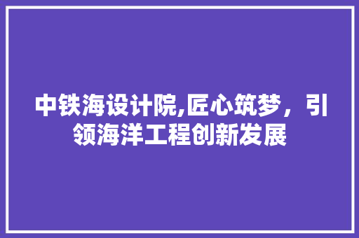 中铁海设计院,匠心筑梦，引领海洋工程创新发展 中铁海设计院,匠心筑梦，引领海洋工程创新发展 搜狗SEO