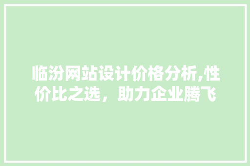 临汾网站设计价格分析,性价比之选，助力企业腾飞 临汾网站设计价格分析,性价比之选，助力企业腾飞 GoogleSEO