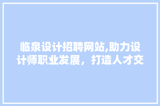临泉设计招聘网站,助力设计师职业发展，打造人才交流新平台 临泉设计招聘网站,助力设计师职业发展，打造人才交流新平台 必应SEO