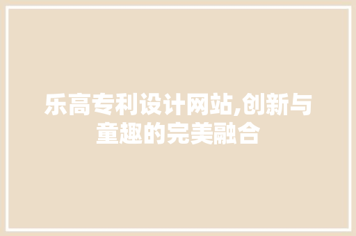 乐高专利设计网站,创新与童趣的完美融合 乐高专利设计网站,创新与童趣的完美融合 神马SEO