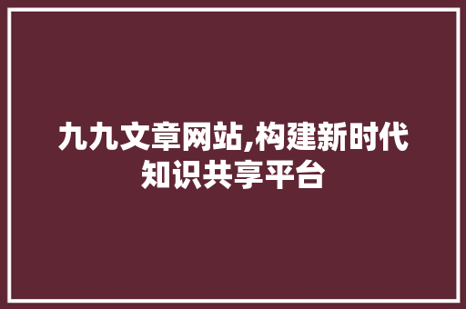 九九文章网站,构建新时代知识共享平台 九九文章网站,构建新时代知识共享平台 神马SEO