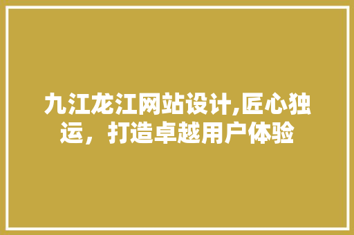九江龙江网站设计,匠心独运，打造卓越用户体验