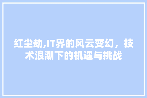 红尘劫,IT界的风云变幻，技术浪潮下的机遇与挑战 必应SEO