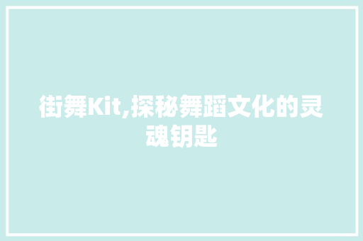 街舞Kit,探秘舞蹈文化的灵魂钥匙 GoogleSEO