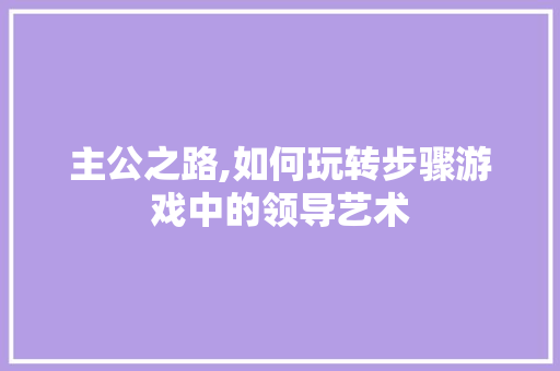 主公之路,如何玩转步骤游戏中的领导艺术 百度SEO