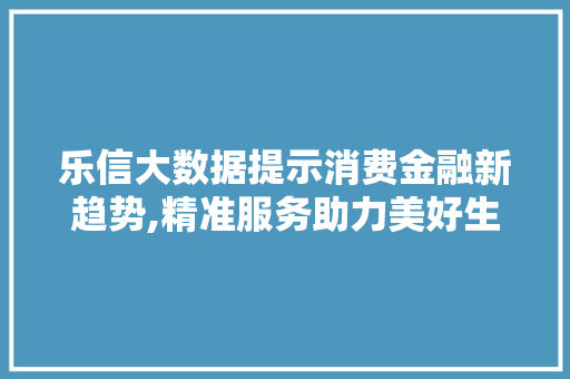 乐信大数据提示消费金融新趋势,精准服务助力美好生活 GoogleSEO