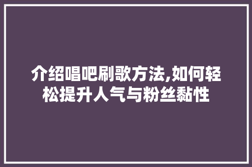 介绍唱吧刷歌方法,如何轻松提升人气与粉丝黏性 必应SEO