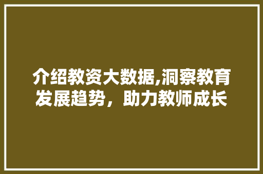 介绍教资大数据,洞察教育发展趋势，助力教师成长
