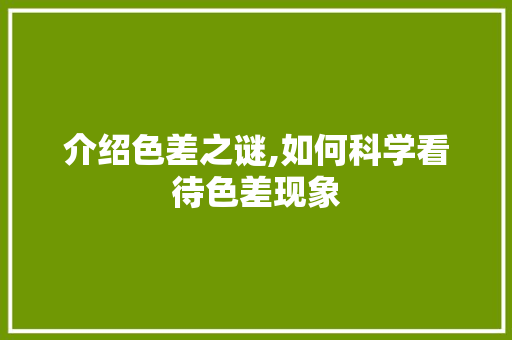 介绍色差之谜,如何科学看待色差现象