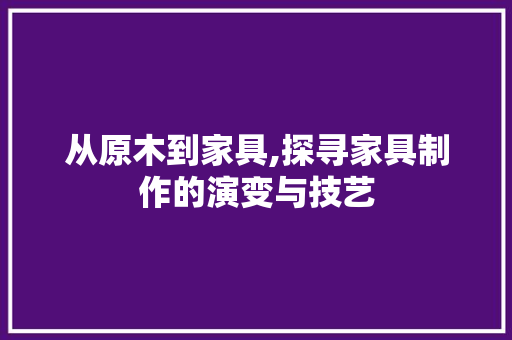 从原木到家具,探寻家具制作的演变与技艺 搜狗SEO