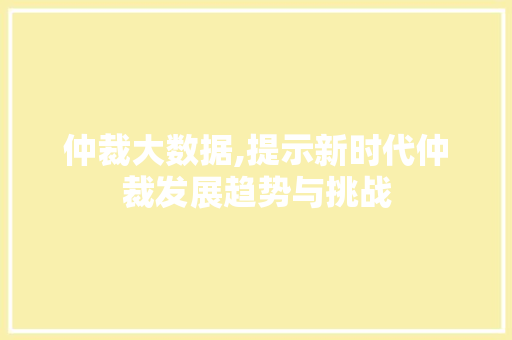 仲裁大数据,提示新时代仲裁发展趋势与挑战 神马SEO