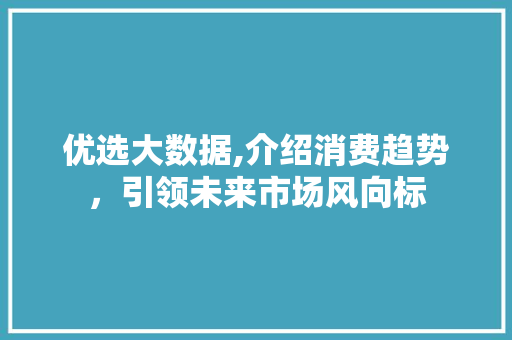 优选大数据,介绍消费趋势，引领未来市场风向标