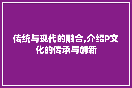 传统与现代的融合,介绍P文化的传承与创新 神马SEO