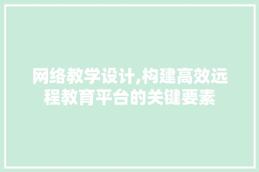 网络教学设计,构建高效远程教育平台的关键要素