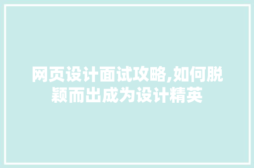 网页设计面试攻略,如何脱颖而出成为设计精英