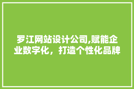 罗江网站设计公司,赋能企业数字化，打造个性化品牌形象 罗江网站设计公司,赋能企业数字化，打造个性化品牌形象 神马SEO
