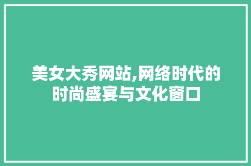 美女大秀网站,网络时代的时尚盛宴与文化窗口