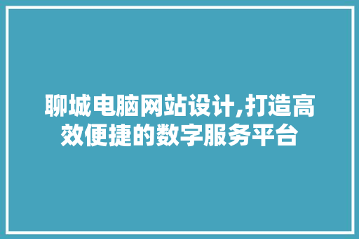 聊城电脑网站设计,打造高效便捷的数字服务平台