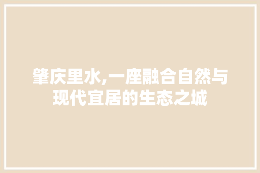 肇庆里水,一座融合自然与现代宜居的生态之城 肇庆里水,一座融合自然与现代宜居的生态之城 GoogleSEO