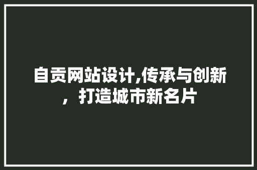 自贡网站设计,传承与创新，打造城市新名片