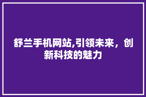 舒兰手机网站,引领未来，创新科技的魅力 舒兰手机网站,引领未来，创新科技的魅力 神马SEO