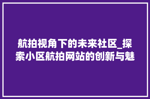 航拍视角下的未来社区_探索小区航拍网站的创新与魅力