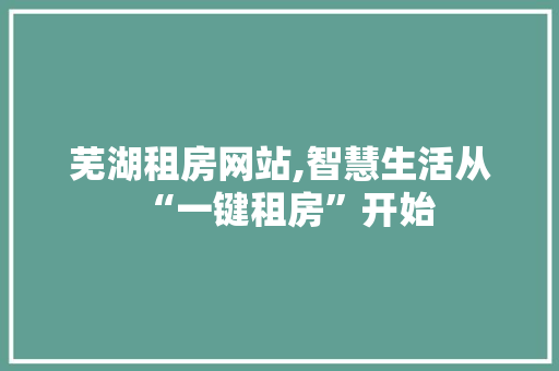 芜湖租房网站,智慧生活从“一键租房”开始