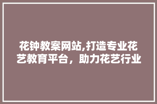花钟教案网站,打造专业花艺教育平台，助力花艺行业发展 花钟教案网站,打造专业花艺教育平台，助力花艺行业发展 神马SEO