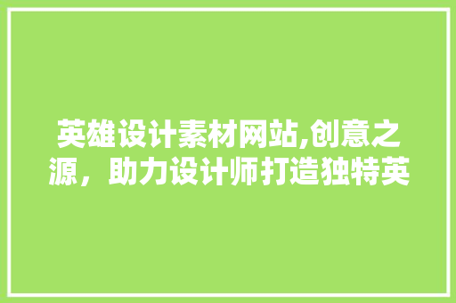 英雄设计素材网站,创意之源，助力设计师打造独特英雄形象