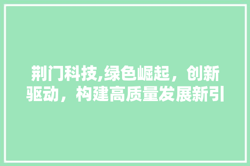 荆门科技,绿色崛起，创新驱动，构建高质量发展新引擎 荆门科技,绿色崛起，创新驱动，构建高质量发展新引擎 百度SEO