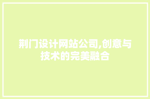 荆门设计网站公司,创意与技术的完美融合 荆门设计网站公司,创意与技术的完美融合 GoogleSEO