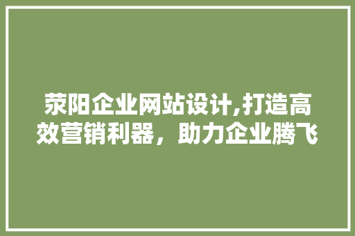 荥阳企业网站设计,打造高效营销利器，助力企业腾飞 荥阳企业网站设计,打造高效营销利器，助力企业腾飞 GoogleSEO