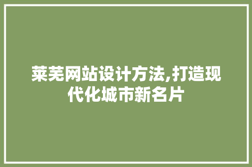 莱芜网站设计方法,打造现代化城市新名片