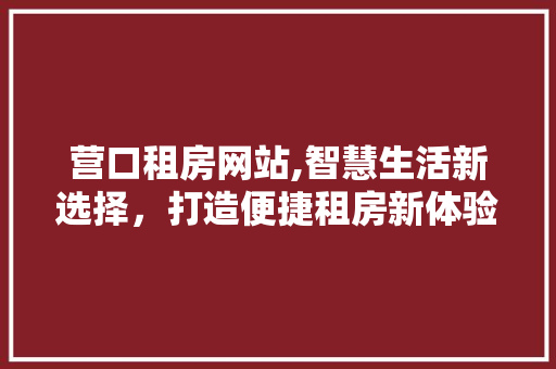 营口租房网站,智慧生活新选择，打造便捷租房新体验 营口租房网站,智慧生活新选择，打造便捷租房新体验 百度SEO