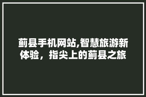 蓟县手机网站,智慧旅游新体验，指尖上的蓟县之旅 蓟县手机网站,智慧旅游新体验，指尖上的蓟县之旅 百度SEO