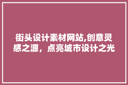 街头设计素材网站,创意灵感之源，点亮城市设计之光 街头设计素材网站,创意灵感之源，点亮城市设计之光 GoogleSEO