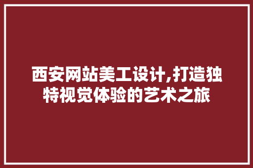 西安网站美工设计,打造独特视觉体验的艺术之旅