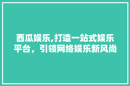 西瓜娱乐,打造一站式娱乐平台，引领网络娱乐新风尚