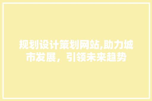 规划设计策划网站,助力城市发展，引领未来趋势