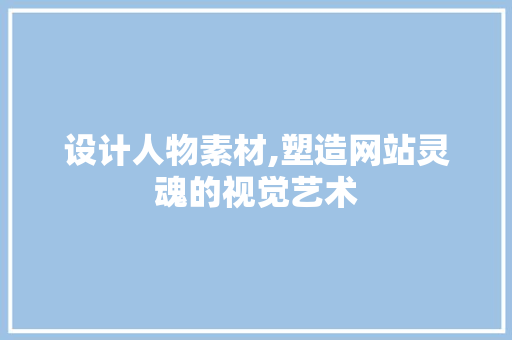 设计人物素材,塑造网站灵魂的视觉艺术