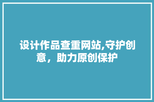 设计作品查重网站,守护创意，助力原创保护