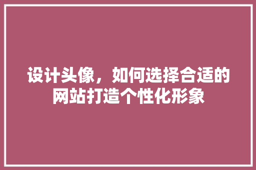 设计头像，如何选择合适的网站打造个性化形象 设计头像，如何选择合适的网站打造个性化形象 百度SEO
